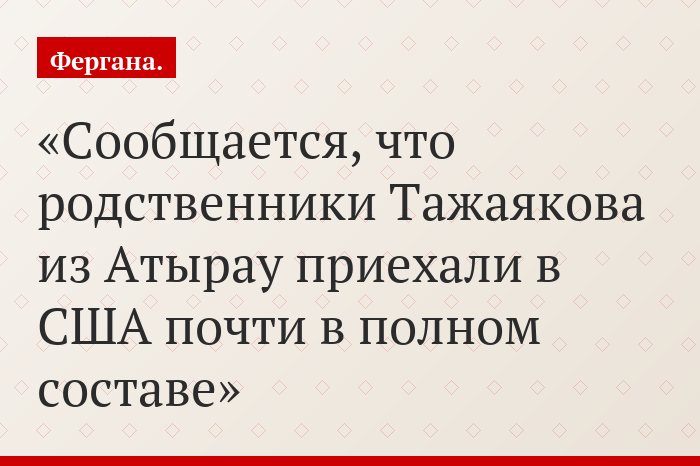 Сообщается, что родственники Тажаякова из Атырау приехали в США почти в полном составе
