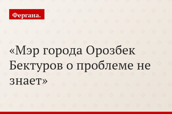 Мэр города Орозбек Бектуров о проблеме не знает
