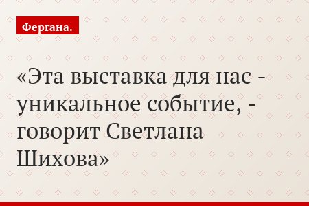 Эта выставка для нас - уникальное событие, - говорит Светлана Шихова
