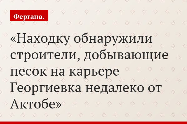 Находку обнаружили строители, добывающие песок на карьере Георгиевка недалеко от Актобе