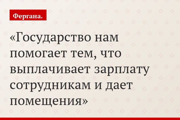 Государство нам помогает тем, что выплачивает зарплату сотрудникам и дает помещения