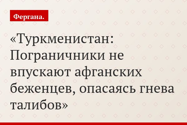 Туркменистан: Пограничники не впускают афганских беженцев, опасаясь гнева талибов