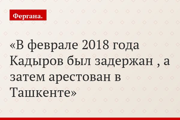 В феврале 2018 года Кадыров был задержан , а затем арестован в Ташкенте