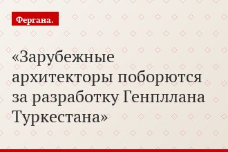 Зарубежные архитекторы поборются за разработку Генпллана Туркестана