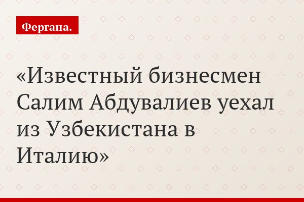 Известный бизнесмен Салим Абдувалиев уехал из Узбекистана в Италию