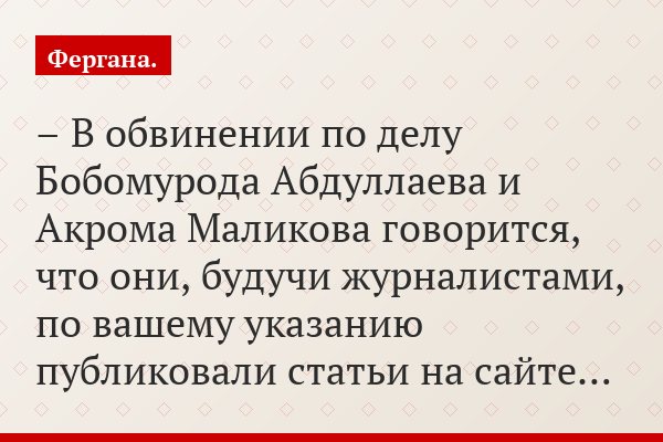 – В обвинении по делу Бобомурода Абдуллаева и Акрома Маликова говорится, что они, будучи журналистами, по вашему указанию публиковали статьи на сайте…