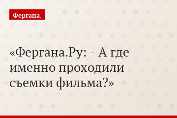 Фергана.Ру: - А где именно проходили съемки фильма?