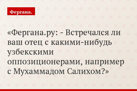 Фергана.ру: - Встречался ли ваш отец с какими-нибудь узбекскими оппозиционерами, например с Мухаммадом Салихом?