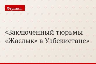 Заключенный тюрьмы «Жаслык» в Узбекистане