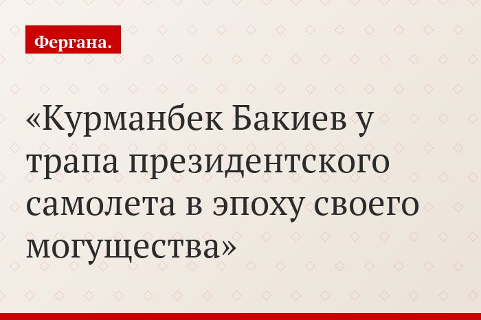 Курманбек Бакиев у трапа президентского самолета в эпоху своего могущества