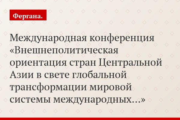 Международная конференция «Внешнеполитическая ориентация стран Центральной Азии в свете глобальной трансформации мировой системы международных…»