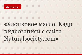 Хлопковое масло. Кадр видеозаписи с сайта Naturalsociety.com