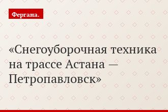 Снегоуборочная техника на трассе Астана — Петропавловск
