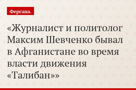 Журналист и политолог Максим Шевченко бывал в Афганистане во время власти движения «Талибан»