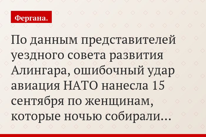 По данным представителей уездного совета развития Алингара, ошибочный удар авиация НАТО нанесла 15 сентября по женщинам, которые ночью собирали…