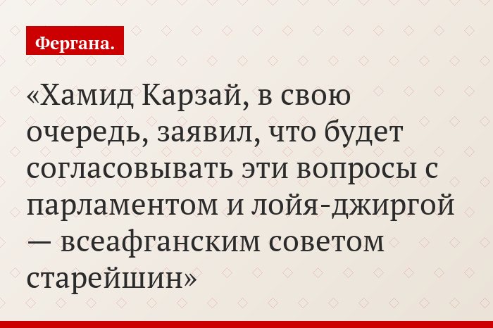 Хамид Карзай, в свою очередь, заявил, что будет согласовывать эти вопросы с парламентом и лойя-джиргой — всеафганским советом старейшин