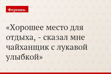 Хорошее место для отдыха, - сказал мне чайханщик с лукавой улыбкой
