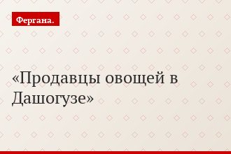 Продавцы овощей в Дашогузе