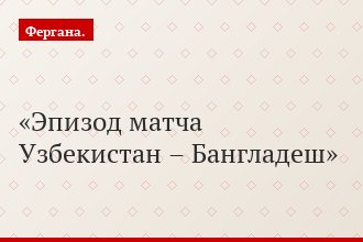 Эпизод матча Узбекистан – Бангладеш