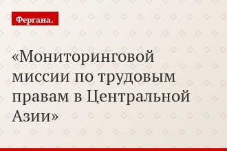 Мониторинговой миссии по трудовым правам в Центральной Азии
