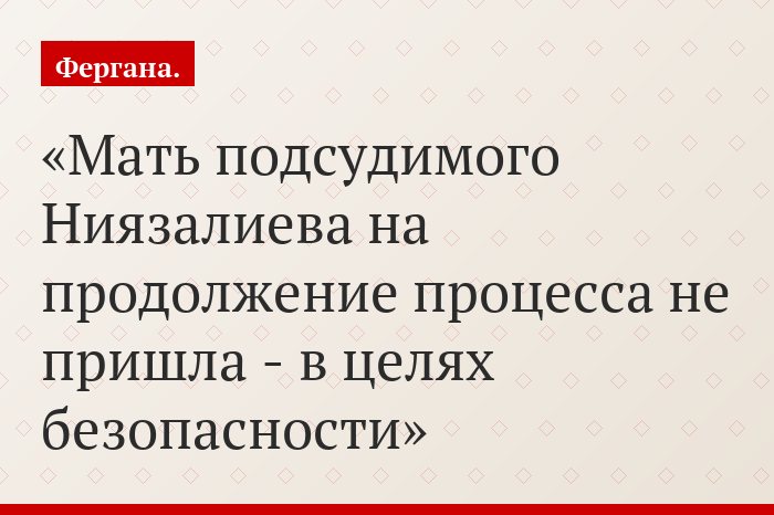 Мать подсудимого Ниязалиева на продолжение процесса не пришла - в целях безопасности