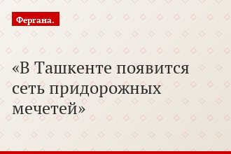 В Ташкенте появится сеть придорожных мечетей