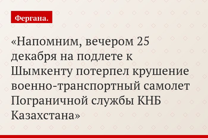 Напомним, вечером 25 декабря на подлете к Шымкенту потерпел крушение военно-транспортный самолет Пограничной службы КНБ Казахстана