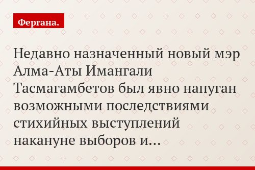 Недавно назначенный новый мэр Алма-Аты Имангали Тасмагамбетов был явно напуган возможными последствиями стихийных выступлений накануне выборов и…