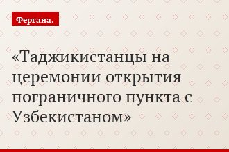 Таджикистанцы на церемонии открытия пограничного пункта с Узбекистаном