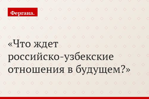 Что ждет российско-узбекские отношения в будущем?