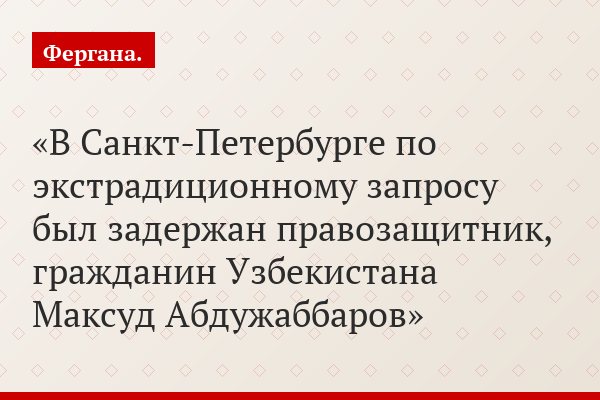 В Санкт-Петербурге по экстрадиционному запросу был задержан правозащитник, гражданин Узбекистана Максуд Абдужаббаров