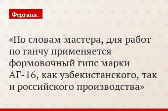 По словам мастера, для работ по ганчу применяется формовочный гипс марки АГ-16, как узбекистанского, так и российского производства