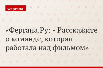 Фергана.Ру: - Расскажите о команде, которая работала над фильмом