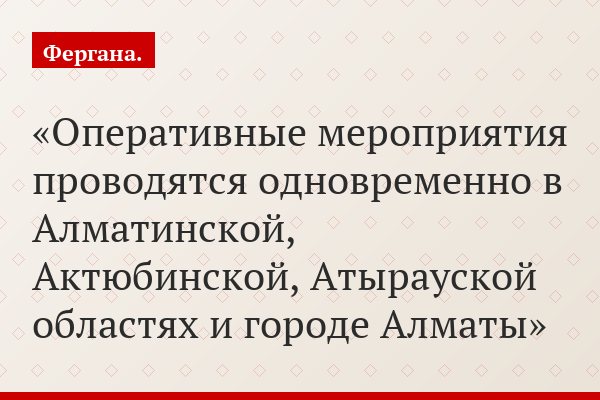 «Оперативные мероприятия проводятся одновременно в Алматинской, Актюбинской, Атырауской областях и городе Алматы»