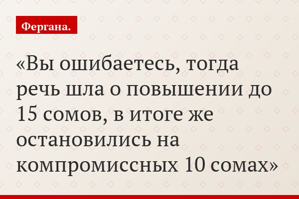 Вы ошибаетесь, тогда речь шла о повышении до 15 сомов, в итоге же остановились на компромиссных 10 сомах