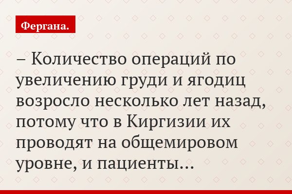 – Количество операций по увеличению груди и ягодиц возросло несколько лет назад, потому что в Киргизии их проводят на общемировом уровне, и пациенты…