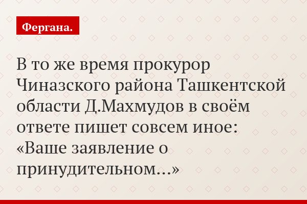 В то же время прокурор Чиназского района Ташкентской области Д.Махмудов в своём ответе пишет совсем иное: «Ваше заявление о принудительном…»