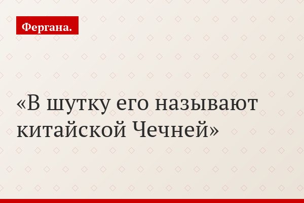 В шутку его называют китайской Чечней