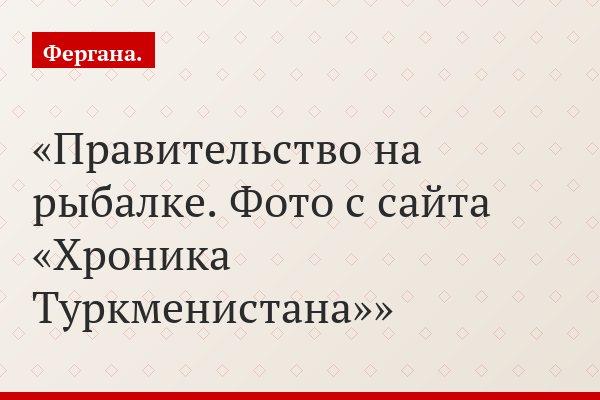 Правительство на рыбалке. Фото с сайта «Хроника Туркменистана»