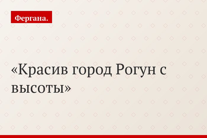 Красив город Рогун с высоты