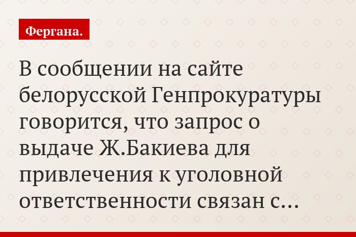 В сообщении на сайте белорусской Генпрокуратуры говорится, что запрос о выдаче Ж.Бакиева для привлечения к уголовной ответственности связан с…