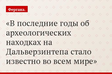 В последние годы об археологических находках на Дальверзинтепа стало известно во всем мире