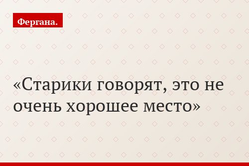 Старики говорят, это не очень хорошее место