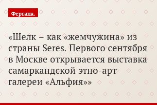 Шелк – как «жемчужина» из страны Seres. Первого сентября в Москве открывается выставка самаркандской этно-арт галереи «Альфия»
