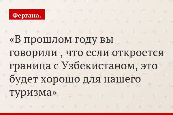 В прошлом году вы говорили , что если откроется граница с Узбекистаном, это будет хорошо для нашего туризма