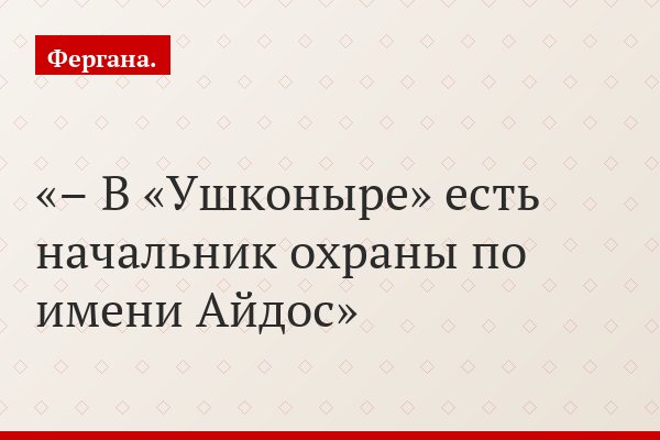 – В «Ушконыре» есть начальник охраны по имени Айдос