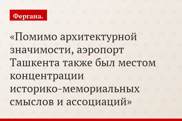 Помимо архитектурной значимости, аэропорт Ташкента также был местом концентрации историко-мемориальных смыслов и ассоциаций