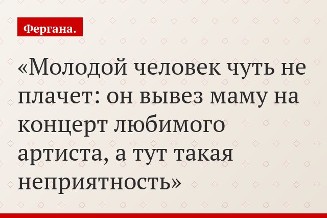 Молодой человек чуть не плачет: он вывез маму на концерт любимого артиста, а тут такая неприятность