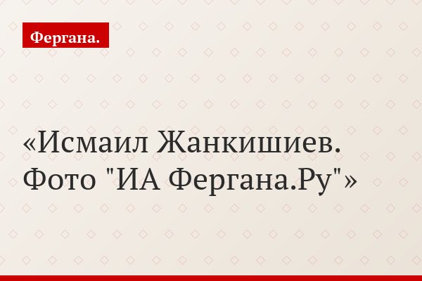 Исмаил Жанкишиев. Фото "ИА Фергана.Ру"