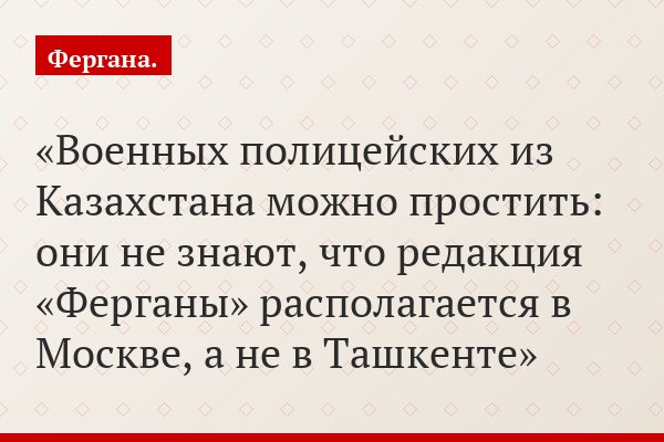 Военных полицейских из Казахстана можно простить: они не знают, что редакция «Ферганы» располагается в Москве, а не в Ташкенте